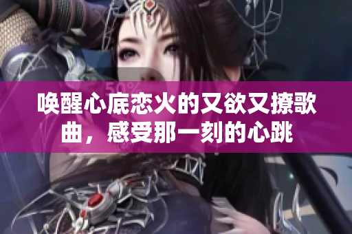 唤醒心底恋火的又欲又撩歌曲，感受那一刻的心跳