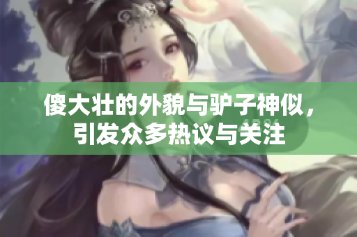 傻大壮的外貌与驴子神似，引发众多热议与关注