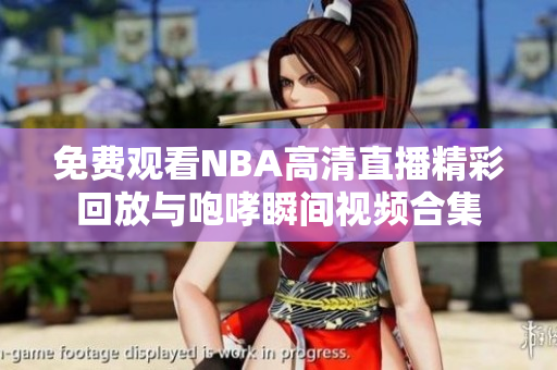免费观看NBA高清直播精彩回放与咆哮瞬间视频合集