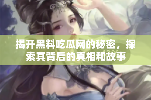 揭开黑料吃瓜网的秘密，探索其背后的真相和故事