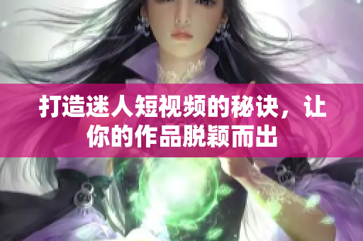 打造迷人短视频的秘诀，让你的作品脱颖而出