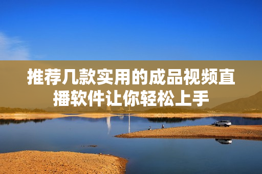 推荐几款实用的成品视频直播软件让你轻松上手