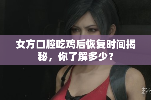 女方口腔吃鸡后恢复时间揭秘，你了解多少？