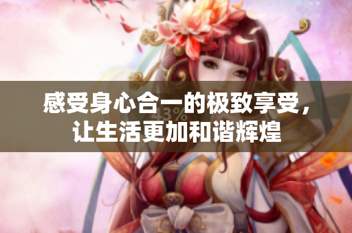 感受身心合一的极致享受，让生活更加和谐辉煌