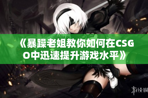《暴躁老姐教你如何在CSGO中迅速提升游戏水平》