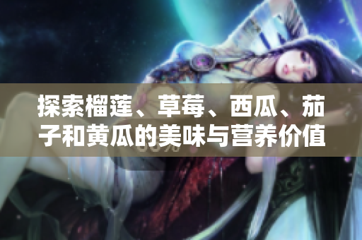 探索榴莲、草莓、西瓜、茄子和黄瓜的美味与营养价值
