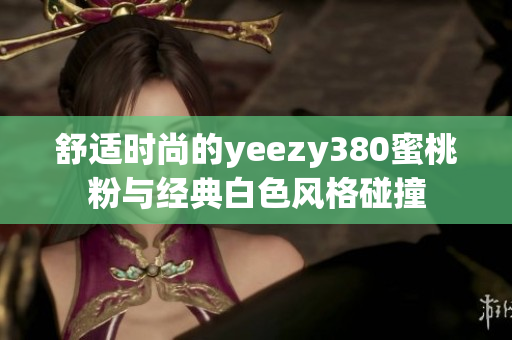 舒适时尚的yeezy380蜜桃粉与经典白色风格碰撞