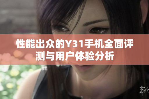 性能出众的Y31手机全面评测与用户体验分析