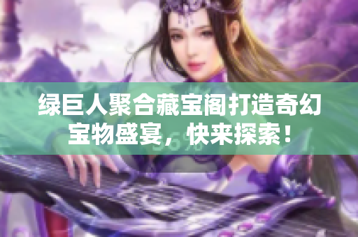 绿巨人聚合藏宝阁打造奇幻宝物盛宴，快来探索！