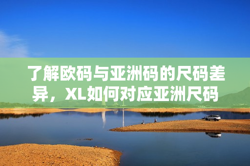 了解欧码与亚洲码的尺码差异，XL如何对应亚洲尺码
