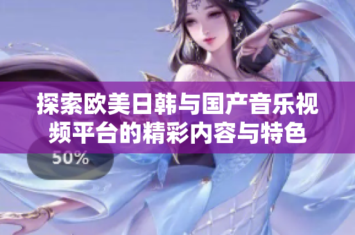 探索欧美日韩与国产音乐视频平台的精彩内容与特色