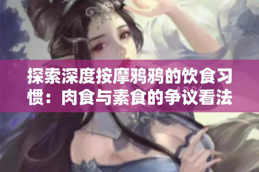 探索深度按摩鸦鸦的饮食习惯：肉食与素食的争议看法