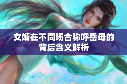 女婿在不同场合称呼岳母的背后含义解析