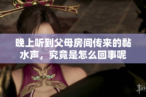 晚上听到父母房间传来的黏水声，究竟是怎么回事呢