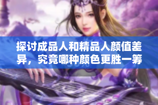 探讨成品人和精品人颜值差异，究竟哪种颜色更胜一筹