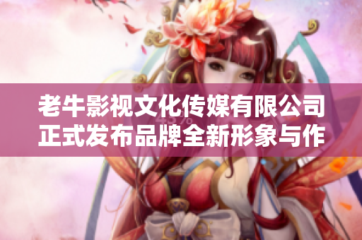 老牛影视文化传媒有限公司正式发布品牌全新形象与作品计划