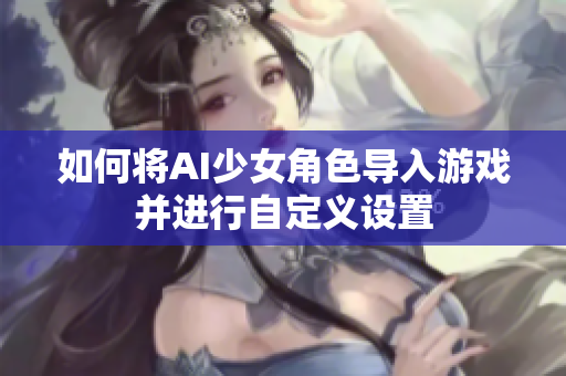 如何将AI少女角色导入游戏并进行自定义设置