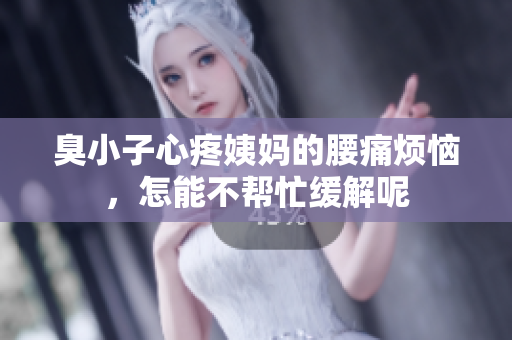 臭小子心疼姨妈的腰痛烦恼，怎能不帮忙缓解呢