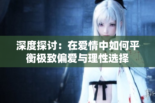 深度探讨：在爱情中如何平衡极致偏爱与理性选择