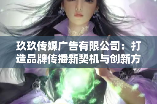 玖玖传媒广告有限公司：打造品牌传播新契机与创新方案
