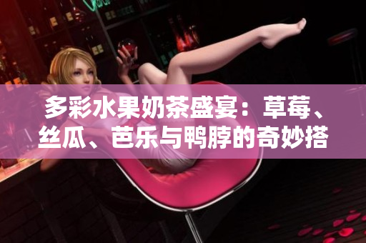 多彩水果奶茶盛宴：草莓、丝瓜、芭乐与鸭脖的奇妙搭配