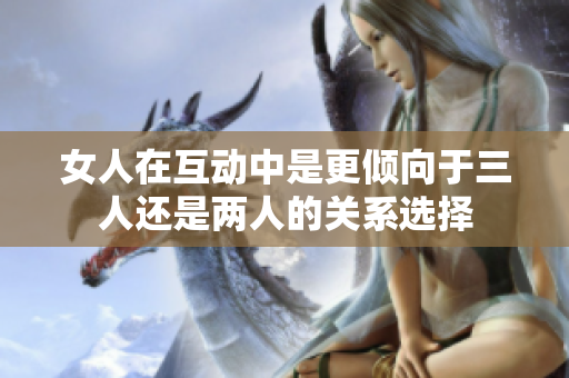 女人在互动中是更倾向于三人还是两人的关系选择