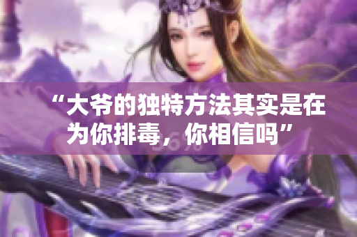 “大爷的独特方法其实是在为你排毒，你相信吗”