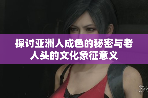 探讨亚洲人成色的秘密与老人头的文化象征意义