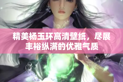 精美杨玉环高清壁纸，尽展丰裕纵满的优雅气质
