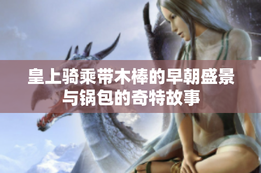 皇上骑乘带木棒的早朝盛景与锅包的奇特故事