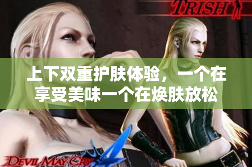 上下双重护肤体验，一个在享受美味一个在焕肤放松