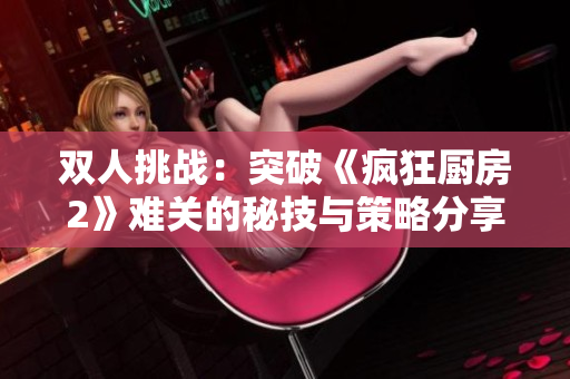 双人挑战：突破《疯狂厨房2》难关的秘技与策略分享