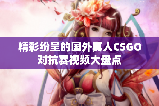 精彩纷呈的国外真人CSGO对抗赛视频大盘点