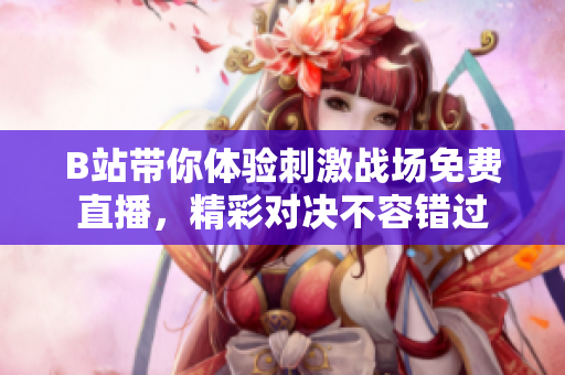 B站带你体验刺激战场免费直播，精彩对决不容错过