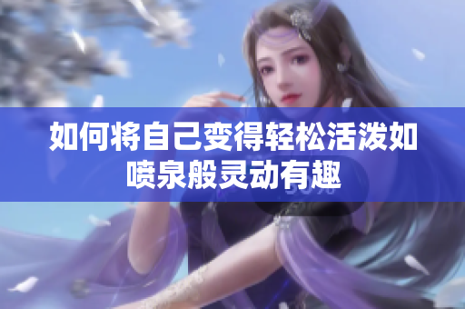 如何将自己变得轻松活泼如喷泉般灵动有趣