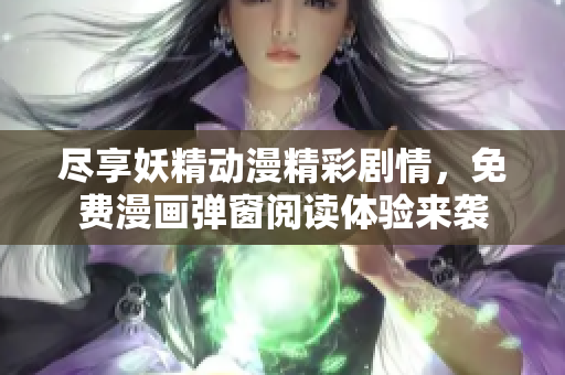 尽享妖精动漫精彩剧情，免费漫画弹窗阅读体验来袭