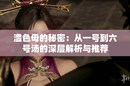 澧色母的秘密：从一号到六号汤的深层解析与推荐
