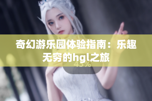 奇幻游乐园体验指南：乐趣无穷的hgl之旅