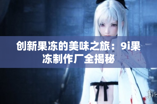创新果冻的美味之旅：9i果冻制作厂全揭秘