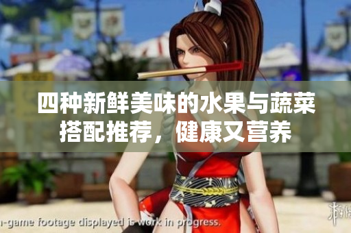 四种新鲜美味的水果与蔬菜搭配推荐，健康又营养
