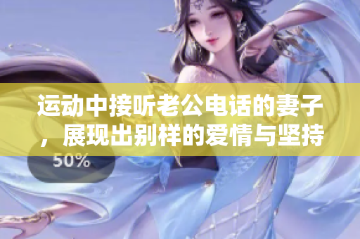 运动中接听老公电话的妻子，展现出别样的爱情与坚持