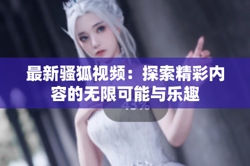 最新骚狐视频：探索精彩内容的无限可能与乐趣