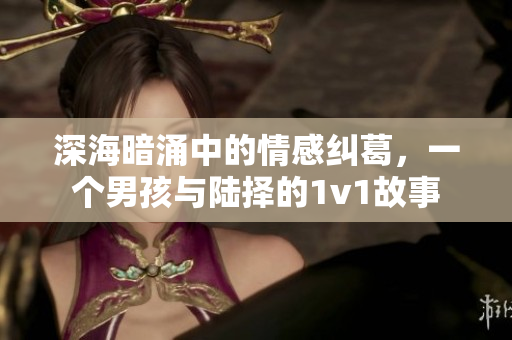 深海暗涌中的情感纠葛，一个男孩与陆择的1v1故事