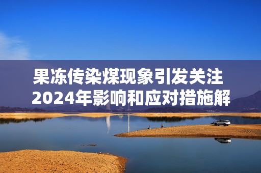果冻传染煤现象引发关注 2024年影响和应对措施解析
