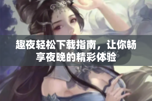 趣夜轻松下载指南，让你畅享夜晚的精彩体验