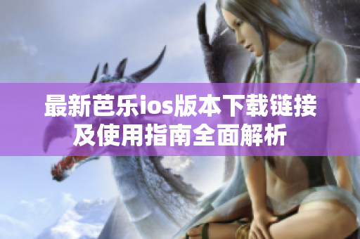 最新芭乐ios版本下载链接及使用指南全面解析