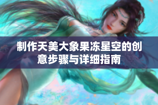 制作天美大象果冻星空的创意步骤与详细指南