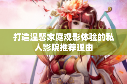 打造温馨家庭观影体验的私人影院推荐理由
