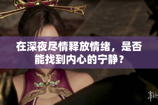 在深夜尽情释放情绪，是否能找到内心的宁静？