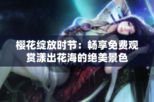 樱花绽放时节：畅享免费观赏漾出花海的绝美景色